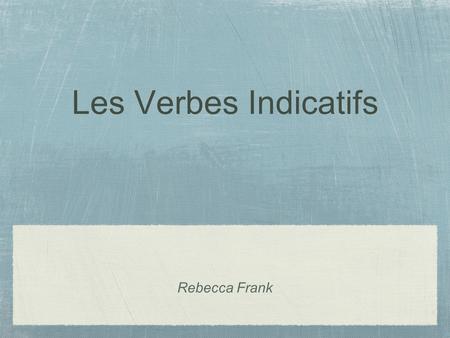 Les Verbes Indicatifs Rebecca Frank.