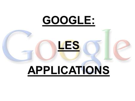 GOOGLE: LES APPLICATIONS. Plan Les applications d'aujourd'hui - Google Inc. - Publique visé - Google Labs Les applications de demain  Android  Cavalcade.