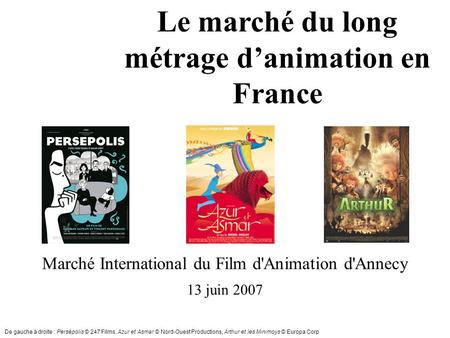 Le marché du long métrage d’animation en France Marché International du Film d'Animation d'Annecy 13 juin 2007 De gauche à droite : Persépolis © 247 Films,
