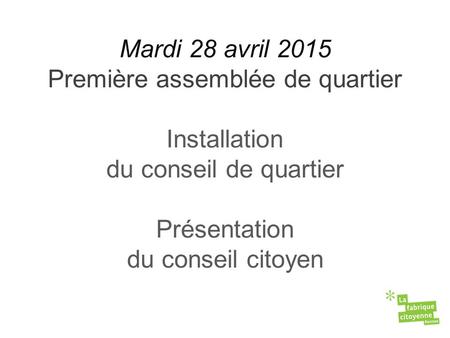 Mardi 28 avril 2015 Première assemblée de quartier Installation du conseil de quartier Présentation du conseil citoyen.