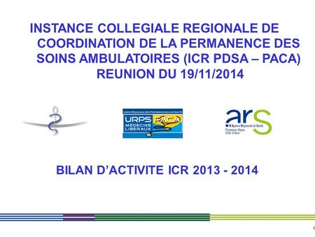 1 INSTANCE COLLEGIALE REGIONALE DE COORDINATION DE LA PERMANENCE DES SOINS AMBULATOIRES (ICR PDSA – PACA) REUNION DU 19/11/2014 BILAN D’ACTIVITE ICR 2013.