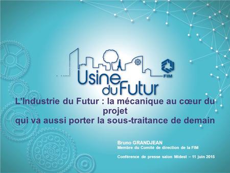 L’Industrie du Futur : la mécanique au cœur du projet qui va aussi porter la sous-traitance de demain Bruno GRANDJEAN Membre du Comité de direction de.