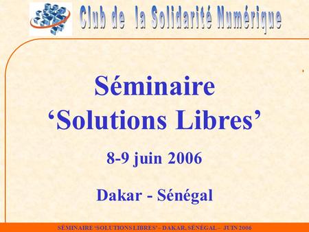SÉMINAIRE ‘SOLUTIONS LIBRES’ – DAKAR, SÉNÉGAL – JUIN 2006 Séminaire ‘Solutions Libres’ 8-9 juin 2006 Dakar - Sénégal.