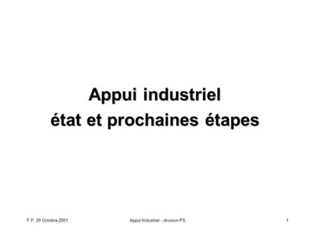 F.P. 29 Octobre 2001Appui Industriel - division PS1 Appui industriel état et prochaines étapes.