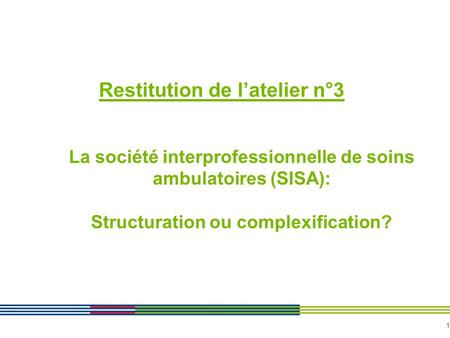 Restitution de l’atelier n°3 La société interprofessionnelle de soins ambulatoires (SISA): Structuration ou complexification?
