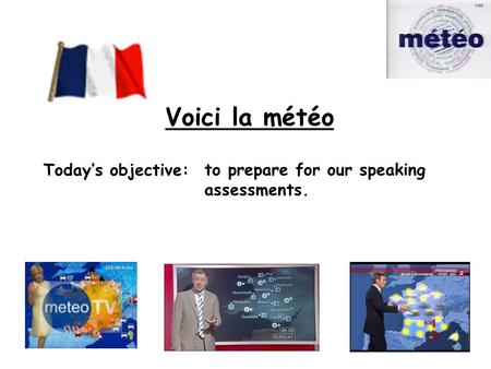 Today’s objective: to prepare for our speaking assessments. Voici la météo.