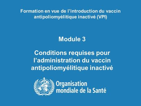 Formation en vue de l’introduction du vaccin antipoliomyélitique inactivé (VPI) Module 3 Conditions requises pour l’administration du vaccin antipoliomyélitique.