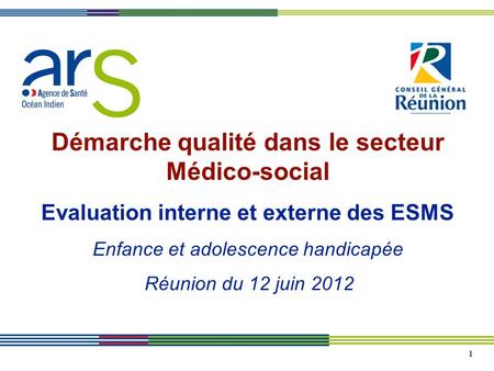 1 Démarche qualité dans le secteur Médico-social Evaluation interne et externe des ESMS Enfance et adolescence handicapée Réunion du 12 juin 2012.