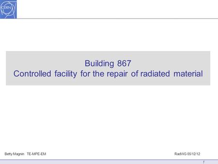 Building 867 Controlled facility for the repair of radiated material 1 Betty Magnin TE-MPE-EMRadWG 05/12/12.