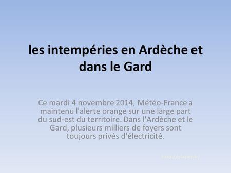 Les intempéries en Ardèche et dans le Gard Ce mardi 4 novembre 2014, Météo-France a maintenu l'alerte orange sur une large part du sud-est du territoire.