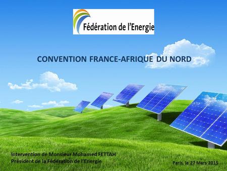 CONVENTION FRANCE-AFRIQUE DU NORD Paris, le 27 Mars 2015 Intervention de Monsieur Mohamed FETTAH Président de la Fédération de l’Energie.