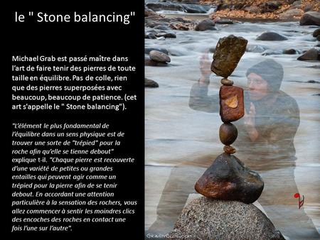 Le  Stone balancing Michael Grab est passé maître dans l’art de faire tenir des pierres de toute taille en équilibre. Pas de colle, rien que des pierres.