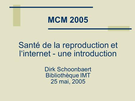 MCM 2005 Santé de la reproduction et l‘internet - une introduction Dirk Schoonbaert Bibliothèque IMT 25 mai, 2005.