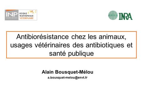 Alain Bousquet-Mélou a.bousquet-melou@envt.fr Antibiorésistance chez les animaux, usages vétérinaires des antibiotiques et santé publique Alain Bousquet-Mélou.