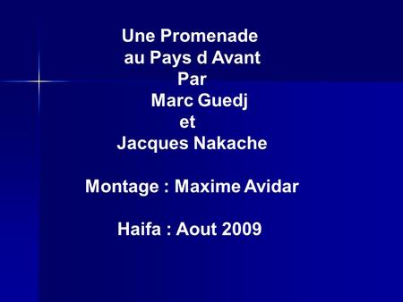 Une Promenade au Pays d Avant Par Marc Guedj et Jacques Nakache Montage : Maxime Avidar Haifa : Aout 2009.