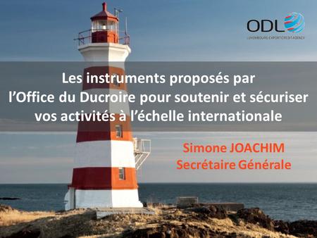 Les instruments proposés par l’Office du Ducroire pour soutenir et sécuriser vos activités à l’échelle internationale Simone JOACHIM Secrétaire Générale.