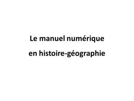 Le manuel numérique en histoire-géographie. Définition : « Manuel dématérialisé que l’on utilise avec un ordinateur. Il est vu sur l’écran ou projeté.