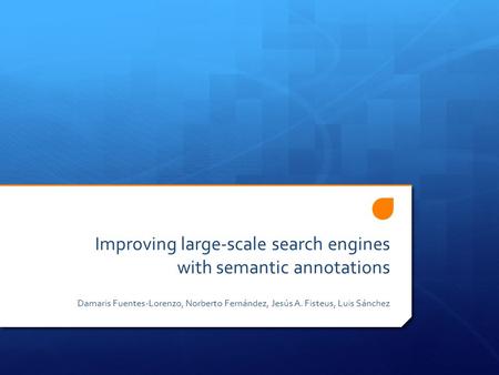 Improving large-scale search engines with semantic annotations Damaris Fuentes-Lorenzo, Norberto Fernández, Jesús A. Fisteus, Luis Sánchez.