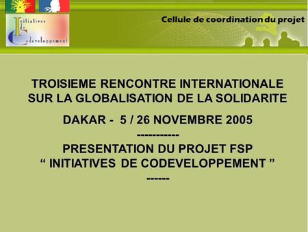TROISIEME RENCONTRE INTERNATIONALE SUR LA GLOBALISATION DE LA SOLIDARITE DAKAR - 5 / 26 NOVEMBRE 2005 ----------- PRESENTATION DU PROJET FSP “ INITIATIVES.