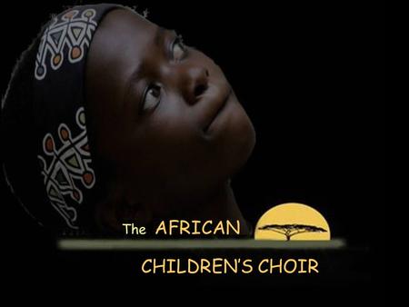 The AFRICAN CHILDREN’S CHOIR The African Children’s Choir features African children ages 7 through 11. Many have lost one or both parents through.