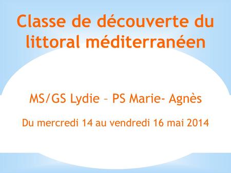 Classe de découverte du littoral méditerranéen MS/GS Lydie – PS Marie- Agnès Du mercredi 14 au vendredi 16 mai 2014.