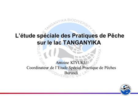 L’étude spéciale des Pratiques de Pêche sur le lac TANGANYIKA Antoine KIYUKU Coordinateur de l’Etude Spécial Practique de Pêches Burundi.