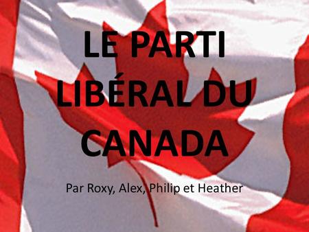 LE PARTI LIBÉRAL DU CANADA Par Roxy, Alex, Philip et Heather.