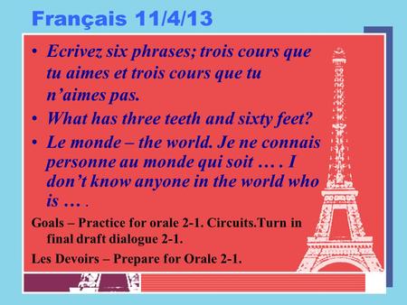 Français 11/4/13 Ecrivez six phrases; trois cours que tu aimes et trois cours que tu n’aimes pas. What has three teeth and sixty feet? Le monde – the world.
