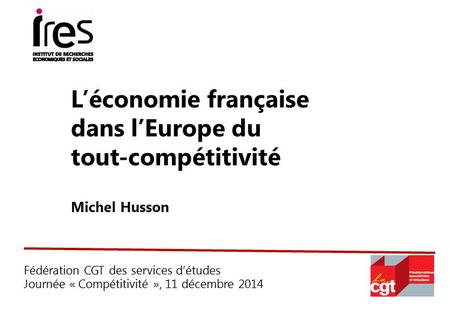 Fédération CGT des services d’études Journée « Compétitivité », 11 décembre 2014 L’économie française dans l’Europe du tout-compétitivité Michel Husson.