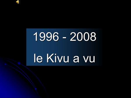1996 - 2008 le Kivu a vu. Des libérateurs de toutes les sortes Tous criminels, les uns comme les autres.