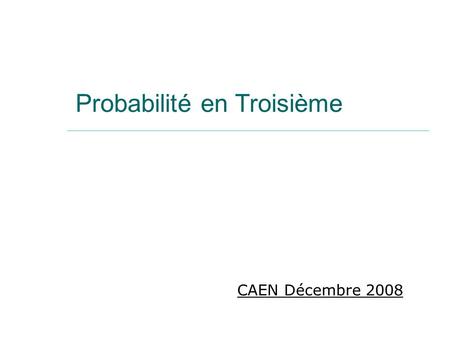 Probabilité en Troisième CAEN Décembre 2008. OBJECTIFS du diaporama  Morceaux choisis des activités présentées dans l’Académie de Lille lors des stages.