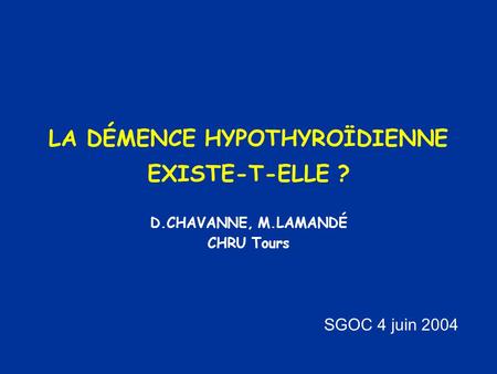 LA DÉMENCE HYPOTHYROÏDIENNE EXISTE-T-ELLE ? D.CHAVANNE, M.LAMANDÉ CHRU Tours SGOC 4 juin 2004.