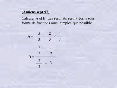 (Amiens sept 97) Calculer A et B. Les résultats seront écrits sous forme de fractions aussi simples que possible. 5 3 2 4 7 A = 1 9 7 3 B = +