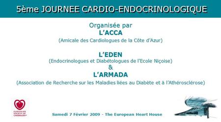 Samedi 7 Février 2009 - The European Heart House 5ème JOURNEE CARDIO-ENDOCRINOLOGIQUE Organisée par L’ACCA (Amicale des Cardiologues de la Côte d’Azur)