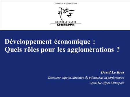 Développement économique : Quels rôles pour les agglomérations ? David Le Bras Directeur-adjoint, direction du pilotage de la performance Grenoble-Alpes.