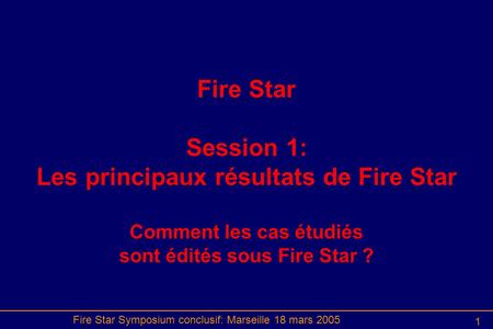 Fire Star Symposium conclusif: Marseille 18 mars 2005 1 Fire Star Session 1: Les principaux résultats de Fire Star Comment les cas étudiés sont édités.