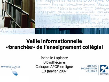 Veille informationnelle «branchée» de l’enseignement collégial Isabelle Laplante Bibliothécaire Colloque APOP en ligne 10 janvier 2007.