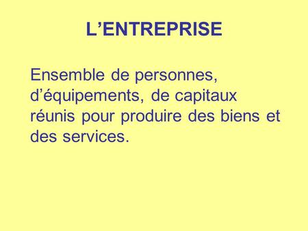 L’ENTREPRISE Ensemble de personnes, d’équipements, de capitaux réunis pour produire des biens et des services.