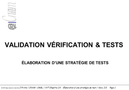 ©2000 Reproduction interdite J.Printz / CNAM - CMSL / VVT Chapitre 2A : Élaboration d ’une stratégie de test / Vers. 2.0Page 1 VALIDATION VÉRIFICATION.