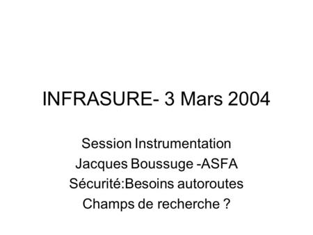 INFRASURE- 3 Mars 2004 Session Instrumentation Jacques Boussuge -ASFA Sécurité:Besoins autoroutes Champs de recherche ?