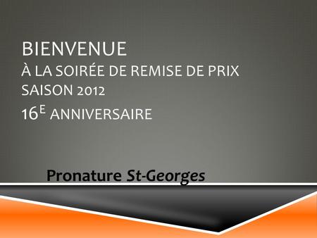 BIENVENUE À LA SOIRÉE DE REMISE DE PRIX SAISON 2012 16 E ANNIVERSAIRE Pronature St-Georges.