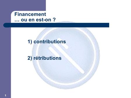 1 Financement … ou en est-on ? 1) contributions 2) rétributions.