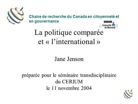 La politique comparée et « l’international » Jane Jenson préparée pour le séminaire transdisciplinaire du CERIUM le 11 novembre 2004 Chaire de recherche.