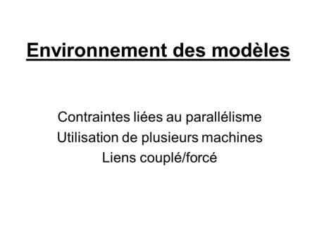 Environnement des modèles Contraintes liées au parallélisme Utilisation de plusieurs machines Liens couplé/forcé.