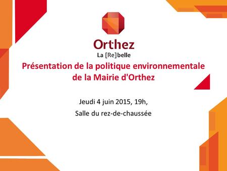 Jeudi 4 juin 2015, 19h, Salle du rez-de-chaussée Présentation de la politique environnementale de la Mairie d'Orthez.