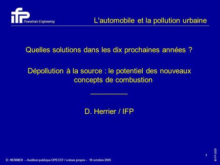 © IFP-2005 Powertrain Engineering D. HERRIER – Audition publique OPECST / voiture propre – 18 octobre 2005 1 L'automobile et la pollution urbaine Quelles.