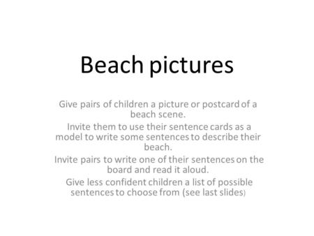 Beach pictures Give pairs of children a picture or postcard of a beach scene. Invite them to use their sentence cards as a model to write some sentences.