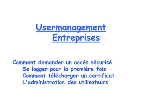 Usermanagement Entreprises Comment demander un accès sécurisé Se logger pour la première fois Comment télécharger un certificat L'administration des utilisateurs.