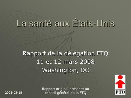 La santé aux États-Unis Rapport de la délégation FTQ 11 et 12 mars 2008 Washington, DC 2008-03-18 Rapport original présenté au conseil général de la FTQ.