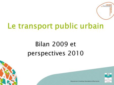 Département Clientèles, Exploitation et Recherche Le transport public urbain Bilan 2009 et perspectives 2010.